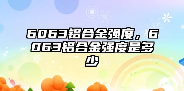 6063鋁合金強度，6063鋁合金強度是多少