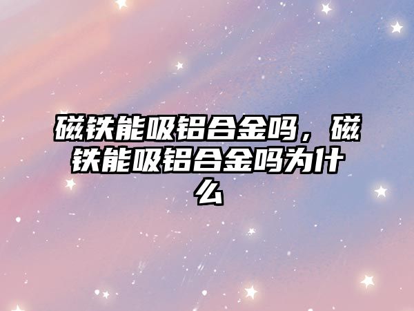 磁鐵能吸鋁合金嗎，磁鐵能吸鋁合金嗎為什么