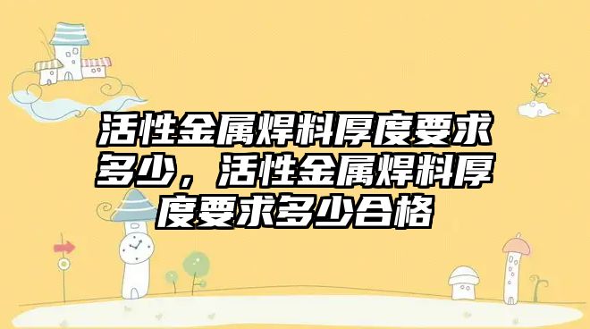 活性金屬焊料厚度要求多少，活性金屬焊料厚度要求多少合格