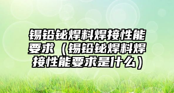 錫鉛鉍焊料焊接性能要求（錫鉛鉍焊料焊接性能要求是什么）