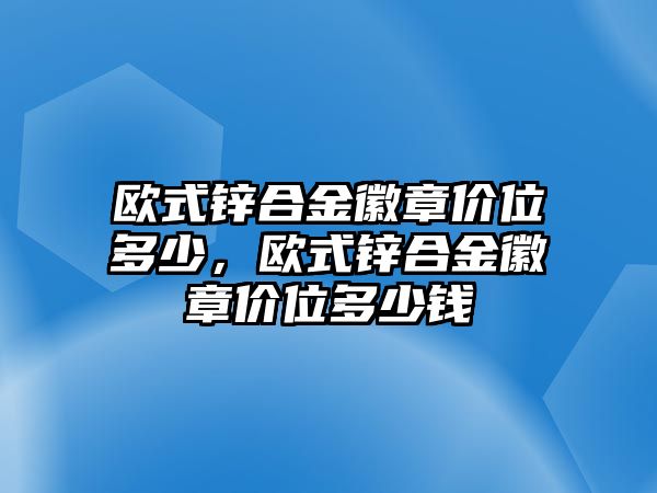 歐式鋅合金徽章價位多少，歐式鋅合金徽章價位多少錢