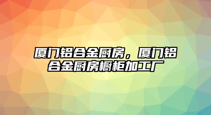 廈門鋁合金廚房，廈門鋁合金廚房櫥柜加工廠