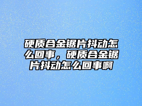 硬質合金鋸片抖動怎么回事，硬質合金鋸片抖動怎么回事啊