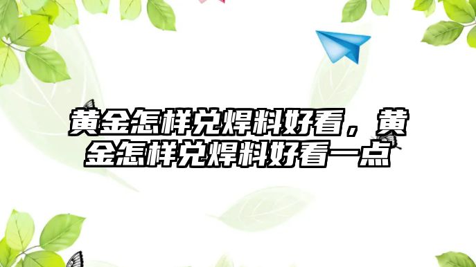 黃金怎樣兌焊料好看，黃金怎樣兌焊料好看一點