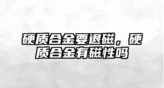 硬質(zhì)合金要退磁，硬質(zhì)合金有磁性嗎