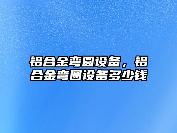 鋁合金彎圓設(shè)備，鋁合金彎圓設(shè)備多少錢