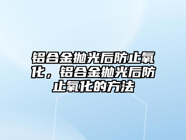 鋁合金拋光后防止氧化，鋁合金拋光后防止氧化的方法