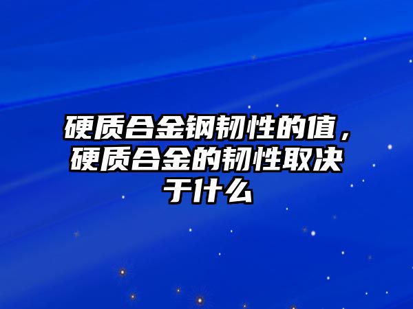 硬質(zhì)合金鋼韌性的值，硬質(zhì)合金的韌性取決于什么