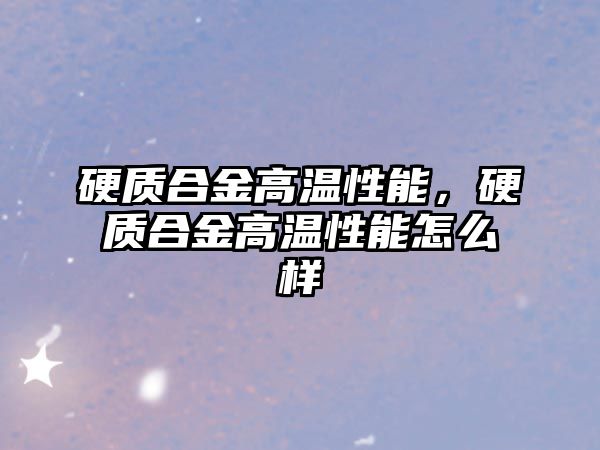 硬質(zhì)合金高溫性能，硬質(zhì)合金高溫性能怎么樣