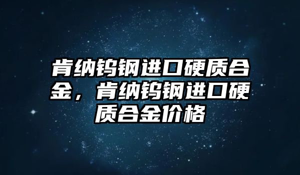 肯納鎢鋼進(jìn)口硬質(zhì)合金，肯納鎢鋼進(jìn)口硬質(zhì)合金價格