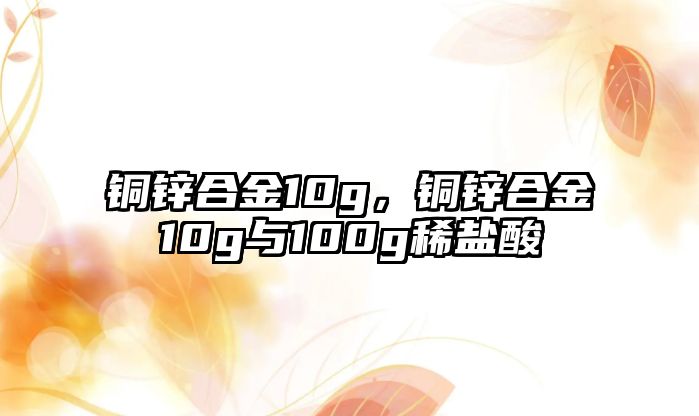 銅鋅合金10g，銅鋅合金10g與100g稀鹽酸