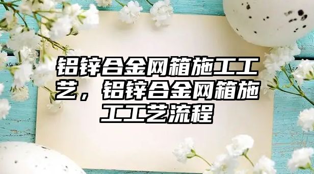 鋁鋅合金網(wǎng)箱施工工藝，鋁鋅合金網(wǎng)箱施工工藝流程