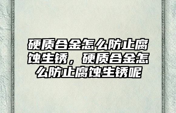 硬質(zhì)合金怎么防止腐蝕生銹，硬質(zhì)合金怎么防止腐蝕生銹呢