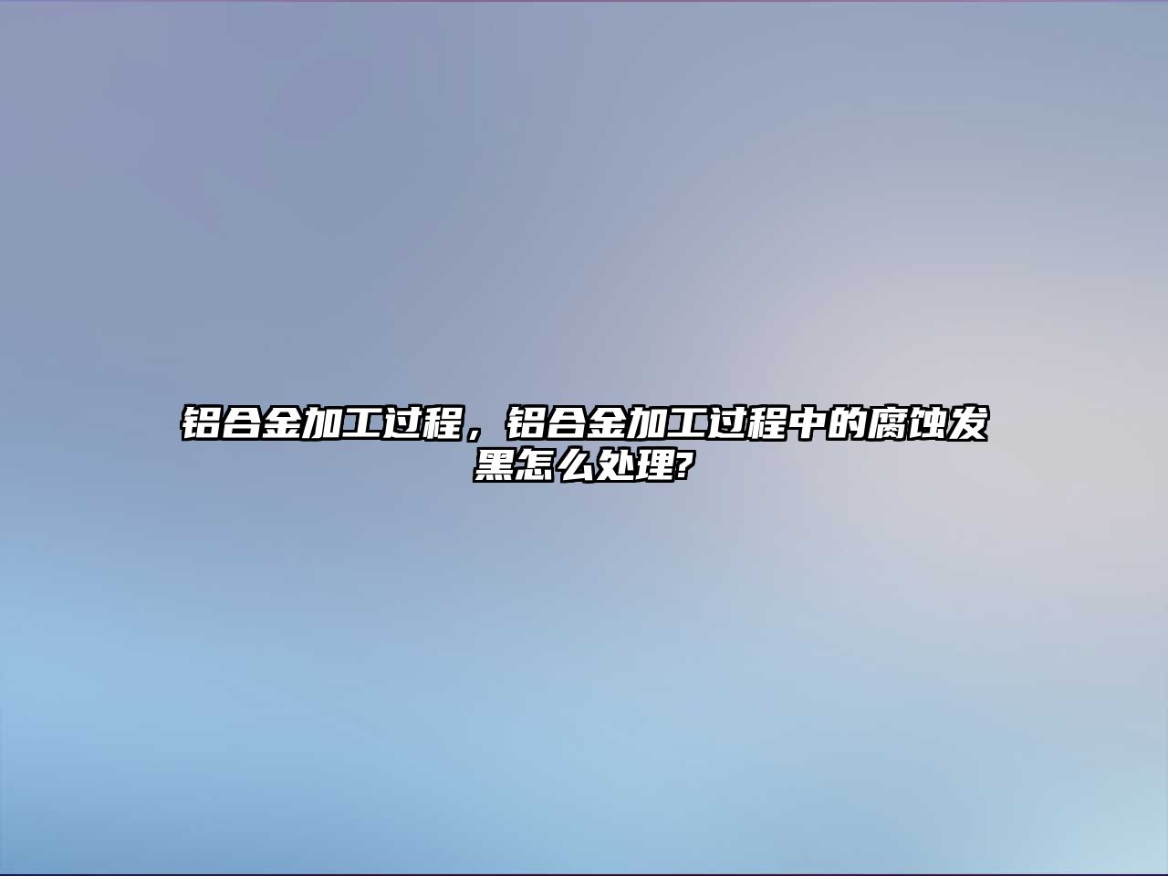 鋁合金加工過程，鋁合金加工過程中的腐蝕發(fā)黑怎么處理?