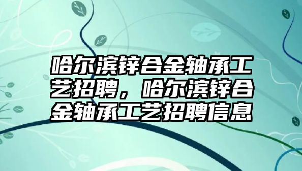 哈爾濱鋅合金軸承工藝招聘，哈爾濱鋅合金軸承工藝招聘信息