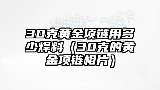 30克黃金項(xiàng)鏈用多少焊料（30克的黃金項(xiàng)鏈相片）