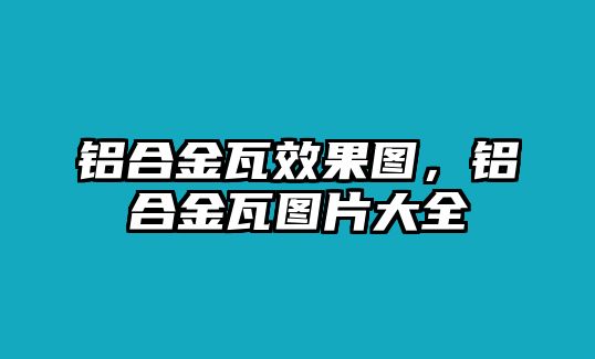 鋁合金瓦效果圖，鋁合金瓦圖片大全