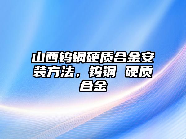 山西鎢鋼硬質(zhì)合金安裝方法，鎢鋼 硬質(zhì)合金