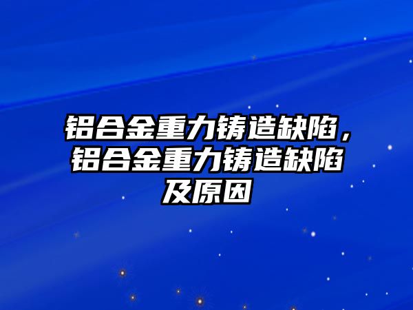 鋁合金重力鑄造缺陷，鋁合金重力鑄造缺陷及原因