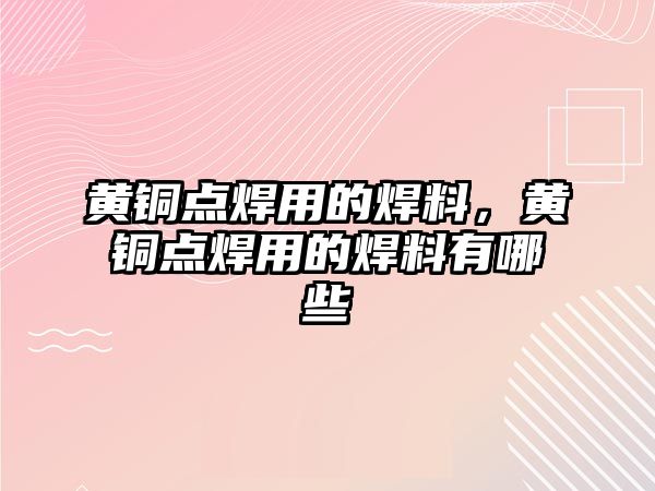 黃銅點焊用的焊料，黃銅點焊用的焊料有哪些