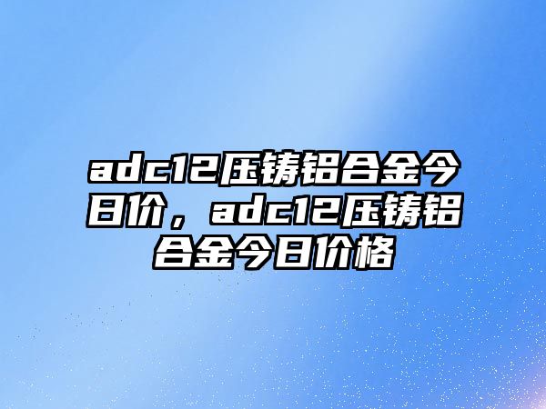 adc12壓鑄鋁合金今日價(jià)，adc12壓鑄鋁合金今日價(jià)格