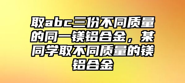 取abc三份不同質(zhì)量的同一鎂鋁合金，某同學取不同質(zhì)量的鎂鋁合金