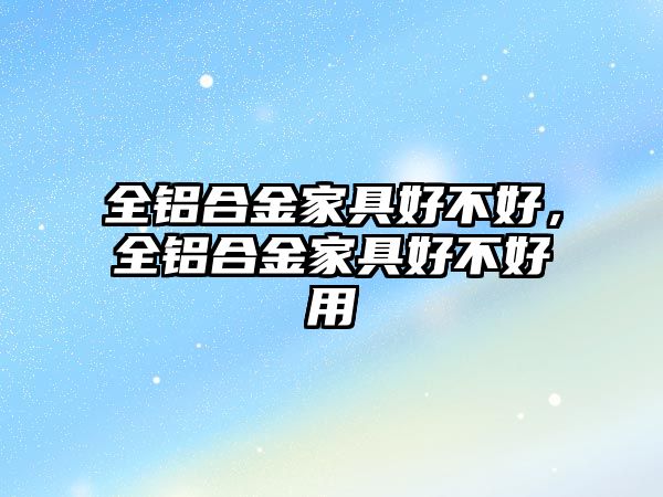 全鋁合金家具好不好，全鋁合金家具好不好用