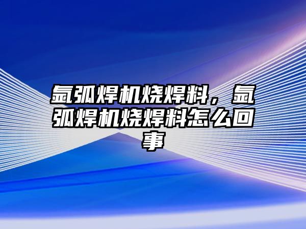 氬弧焊機(jī)燒焊料，氬弧焊機(jī)燒焊料怎么回事