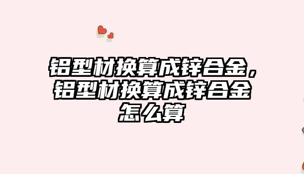 鋁型材換算成鋅合金，鋁型材換算成鋅合金怎么算