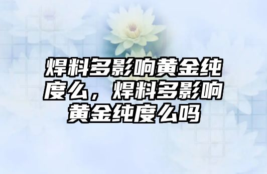 焊料多影響黃金純度么，焊料多影響黃金純度么嗎