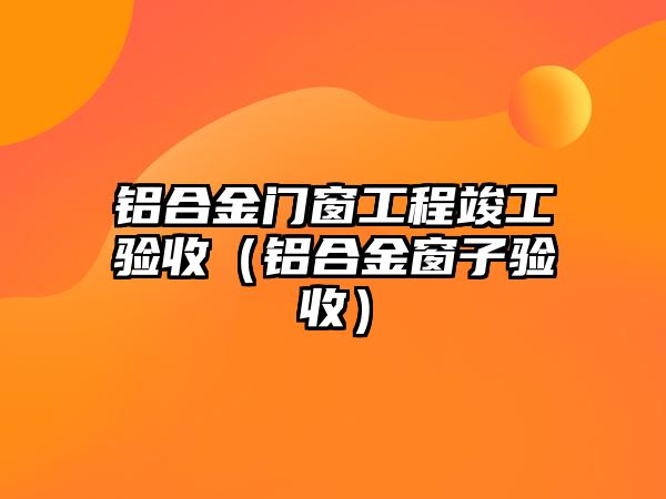 鋁合金門窗工程竣工驗收（鋁合金窗子驗收）