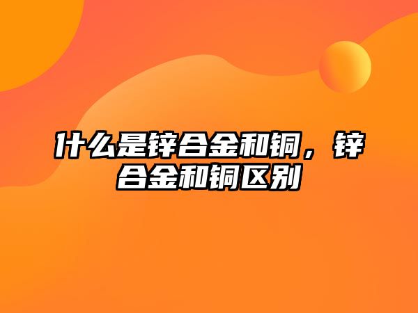 什么是鋅合金和銅，鋅合金和銅區(qū)別