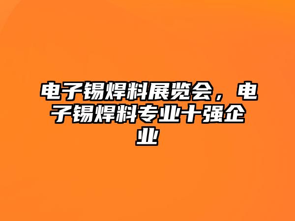 電子錫焊料展覽會(huì)，電子錫焊料專業(yè)十強(qiáng)企業(yè)