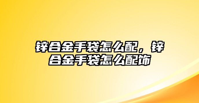 鋅合金手袋怎么配，鋅合金手袋怎么配飾