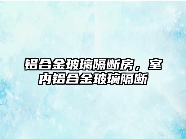 鋁合金玻璃隔斷房，室內(nèi)鋁合金玻璃隔斷