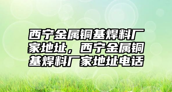 西寧金屬銅基焊料廠家地址，西寧金屬銅基焊料廠家地址電話