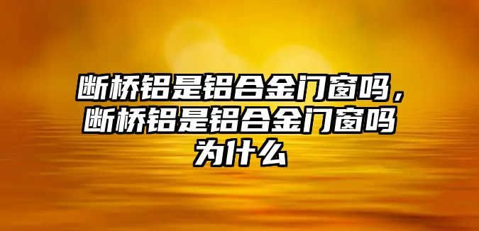 斷橋鋁是鋁合金門窗嗎，斷橋鋁是鋁合金門窗嗎為什么