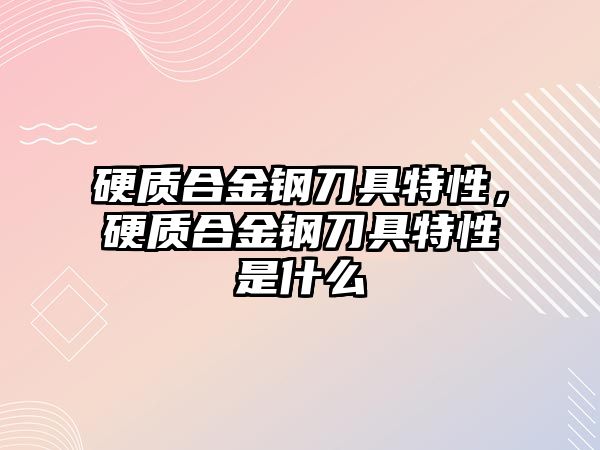 硬質(zhì)合金鋼刀具特性，硬質(zhì)合金鋼刀具特性是什么