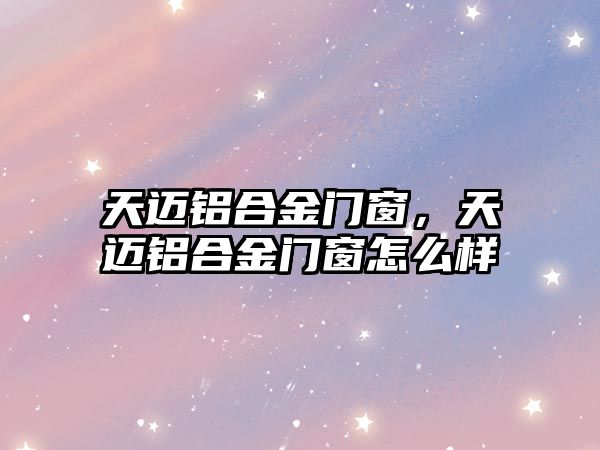 天邁鋁合金門窗，天邁鋁合金門窗怎么樣