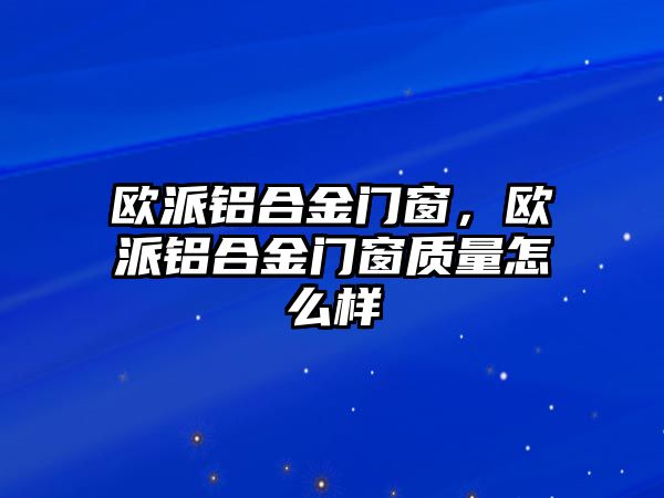 歐派鋁合金門窗，歐派鋁合金門窗質(zhì)量怎么樣