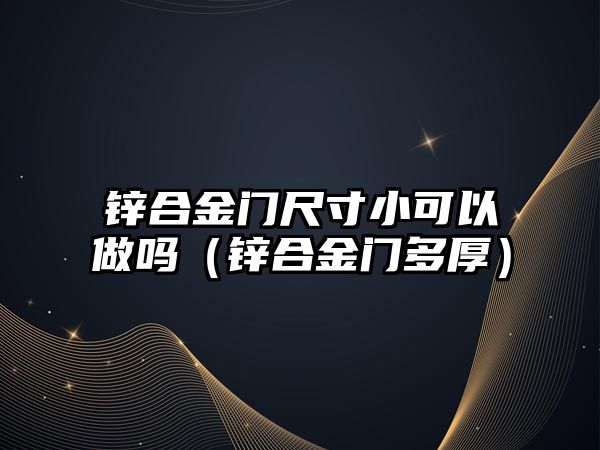 鋅合金門尺寸小可以做嗎（鋅合金門多厚）