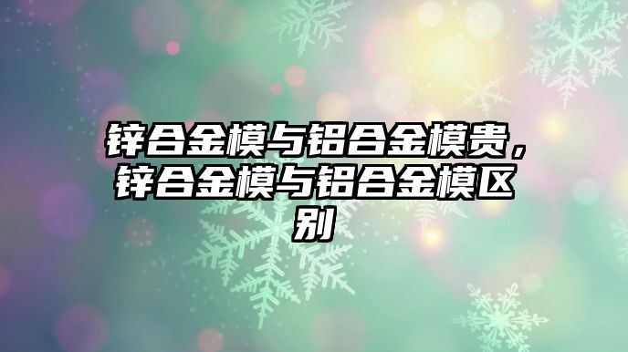 鋅合金模與鋁合金模貴，鋅合金模與鋁合金模區(qū)別