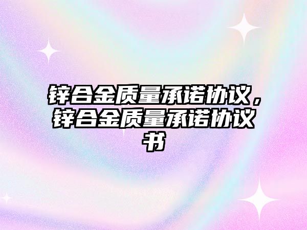 鋅合金質(zhì)量承諾協(xié)議，鋅合金質(zhì)量承諾協(xié)議書