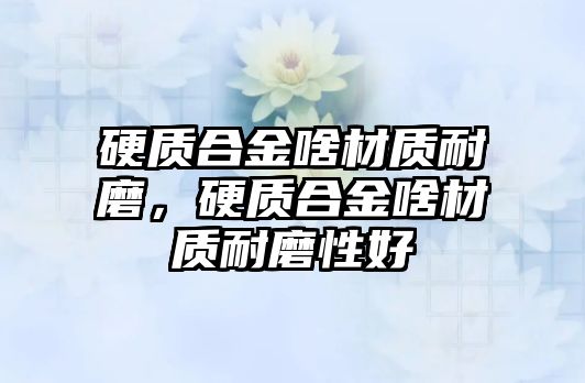 硬質合金啥材質耐磨，硬質合金啥材質耐磨性好