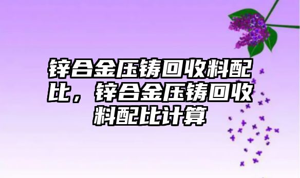 鋅合金壓鑄回收料配比，鋅合金壓鑄回收料配比計算