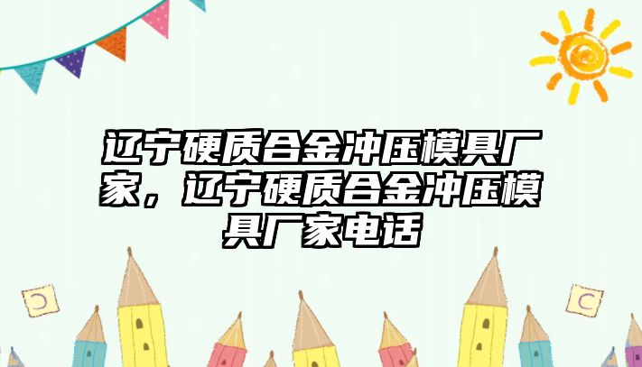 遼寧硬質(zhì)合金沖壓模具廠家，遼寧硬質(zhì)合金沖壓模具廠家電話