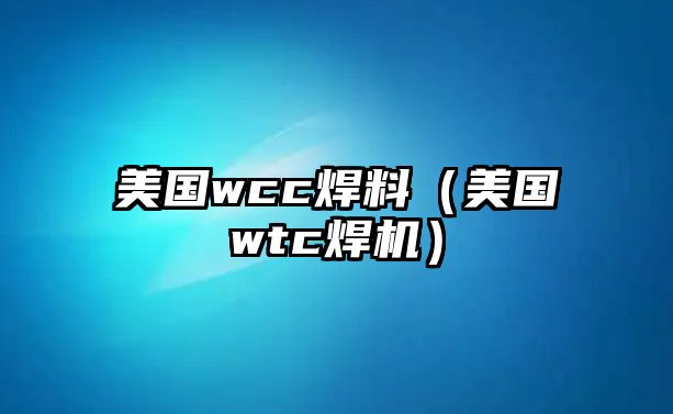 美國(guó)wcc焊料（美國(guó)wtc焊機(jī)）