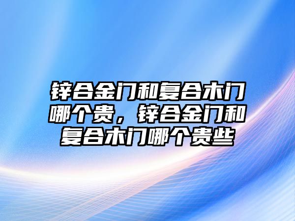 鋅合金門和復(fù)合木門哪個貴，鋅合金門和復(fù)合木門哪個貴些