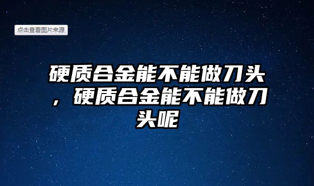 硬質(zhì)合金能不能做刀頭，硬質(zhì)合金能不能做刀頭呢