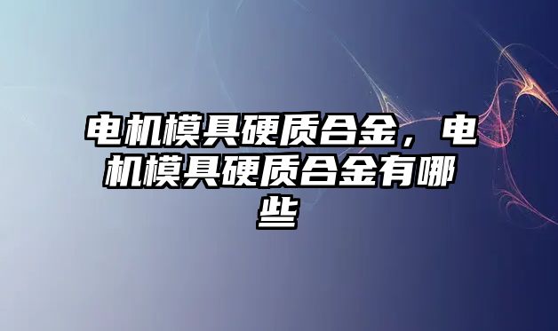 電機模具硬質合金，電機模具硬質合金有哪些